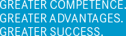 GREATER COMPETENCE. GREATER ADVANTAGES. GREATER SUCCESS.