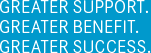 GREATER SUPPORT. GREATER BENEFIT. GREATER SUCCESS.