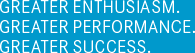 GREATER ENTHUSIASM. GREATER PERFORMANCE. GREATER SUCCESS.